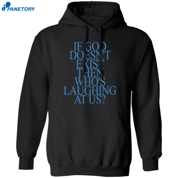 If God Doesn'T Exist Then Who'S Laughing At Us Shirt