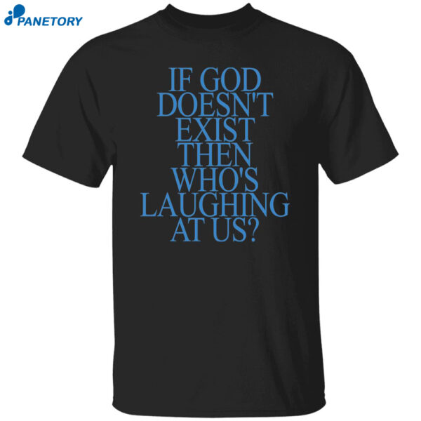 If God Doesn't Exist Then Who's Laughing At Us Shirt