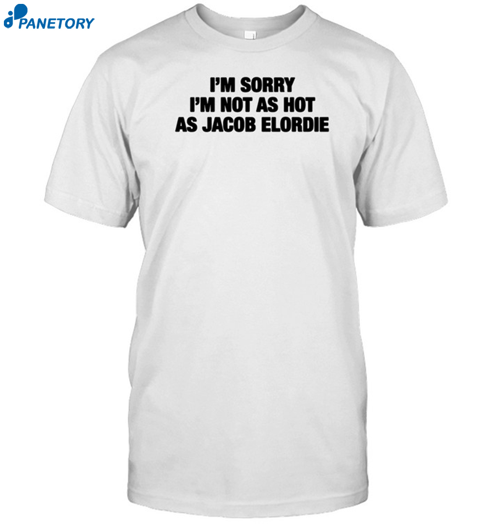 I'm Sorry I'm Not As Hot As Jacob Elordie Shirt 8 I'm Sorry I'm Not As Hot As Jacob Elordie Shirt