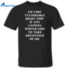 I’m Very Vulnerable Right Now If Any Latinas Would Like To Take Advantage Of Me Shirt