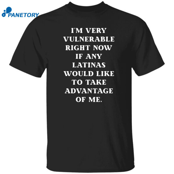 I'm Very Vulnerable Right Now If Any Latinas Would Like To Take Advantage Of Me Shirt