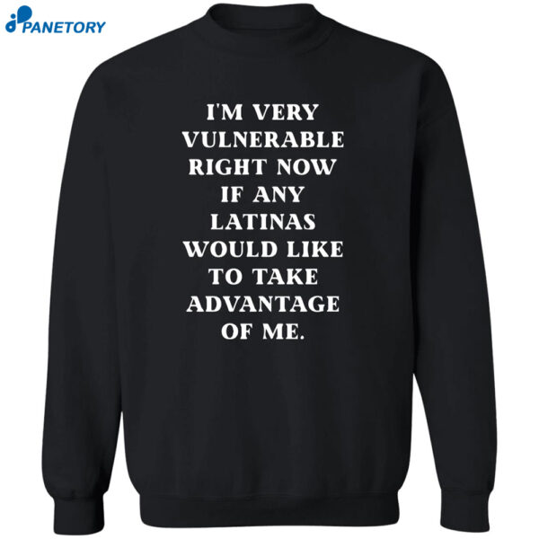 I?M Very Vulnerable Right Now If Any Latinas Would Like To Take Advantage Of Me Shirt