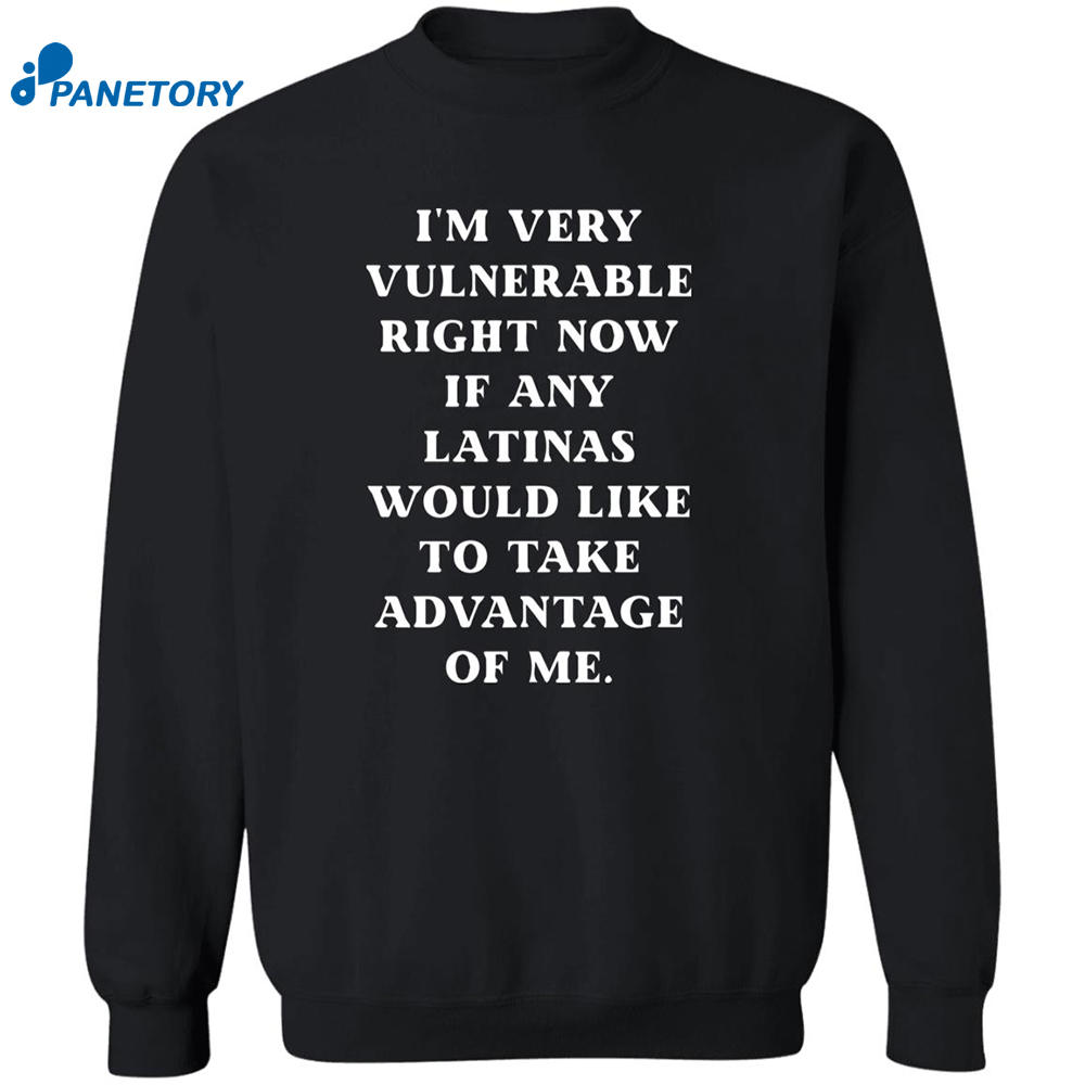 I'm Very Vulnerable Right Now If Any Latinas Would Like To Take Advantage Of Me Shirt 6 I’m Very Vulnerable Right Now If Any Latinas Would Like To Take Advantage Of Me Shirt 2