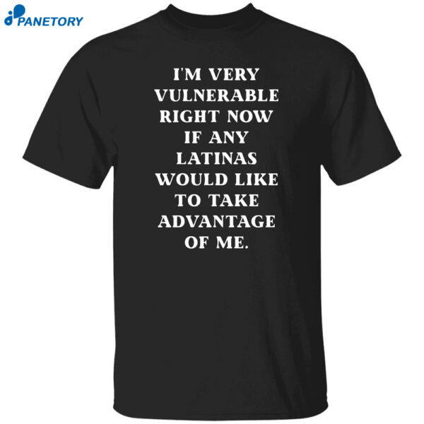 I?m Very Vulnerable Right Now If Any Latinas Would Like To Take Advantage Of Me Shirt
