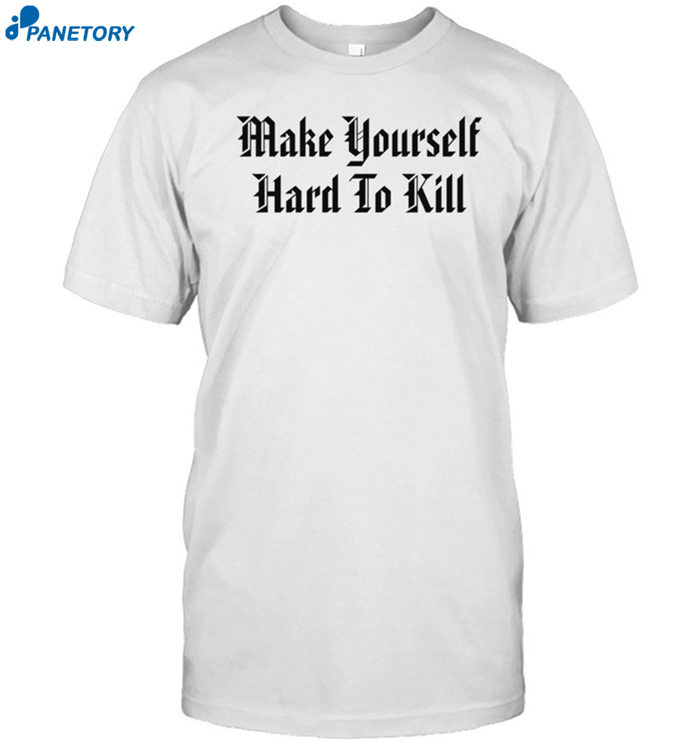 Make Yourself Hard To Kill Shirt 8 Make Yourself Hard To Kill Shirt