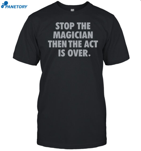 Stop The Magician Then The Act Is Over Shirt