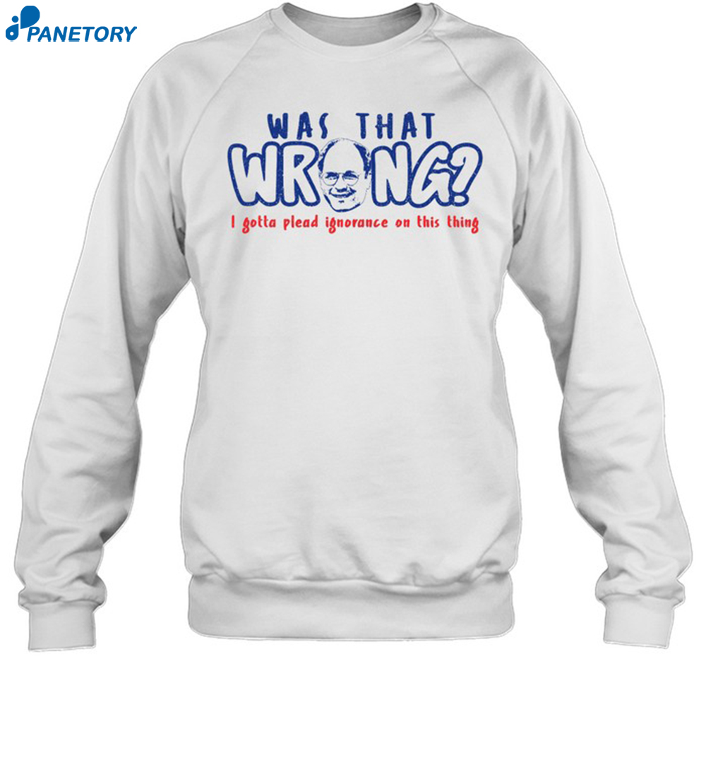 Was That Wrong I Gotta Plead Ignorance On This Thing Shirt 6 Was That Wrong I Gotta Plead Ignorance On This Thing Shirt 1