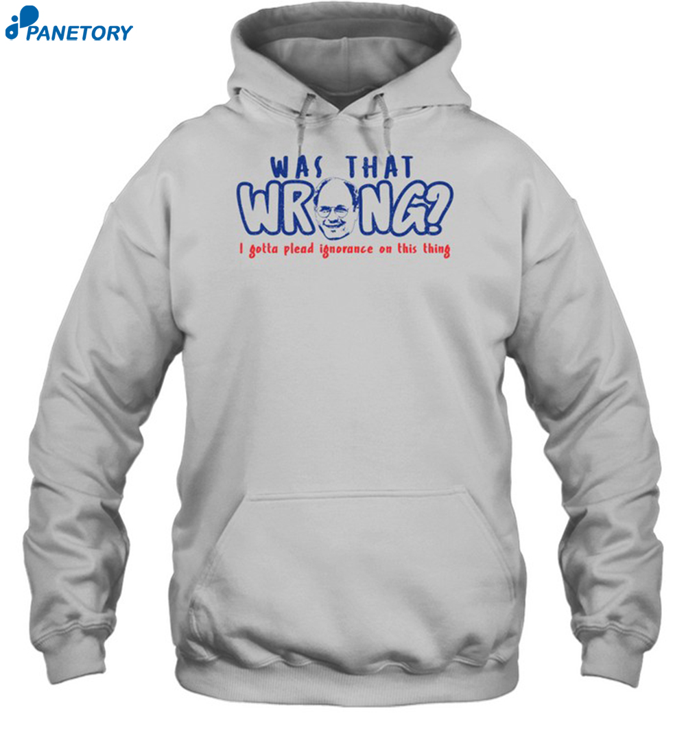 Was That Wrong I Gotta Plead Ignorance On This Thing Shirt 7 Was That Wrong I Gotta Plead Ignorance On This Thing Shirt 2