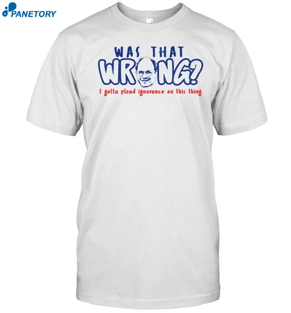 Was That Wrong I Gotta Plead Ignorance On This Thing Shirt 8 Was That Wrong I Gotta Plead Ignorance On This Thing Shirt