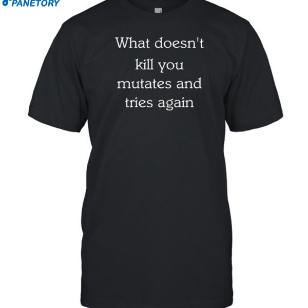 What Doesn't Kill You Mutates And Tries Again Shirt