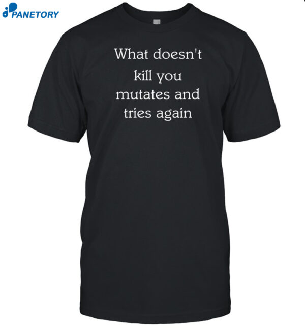 What Doesn'T Kill You Mutates And Tries Again Shirt