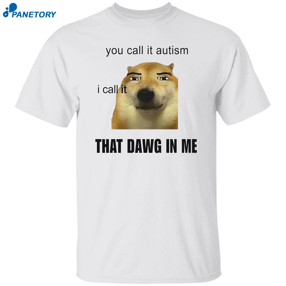 You Call It Autism I Call It That Dawg In Me Shirt 8 You Call It Autism I Call It That Dawg In Me Shirt