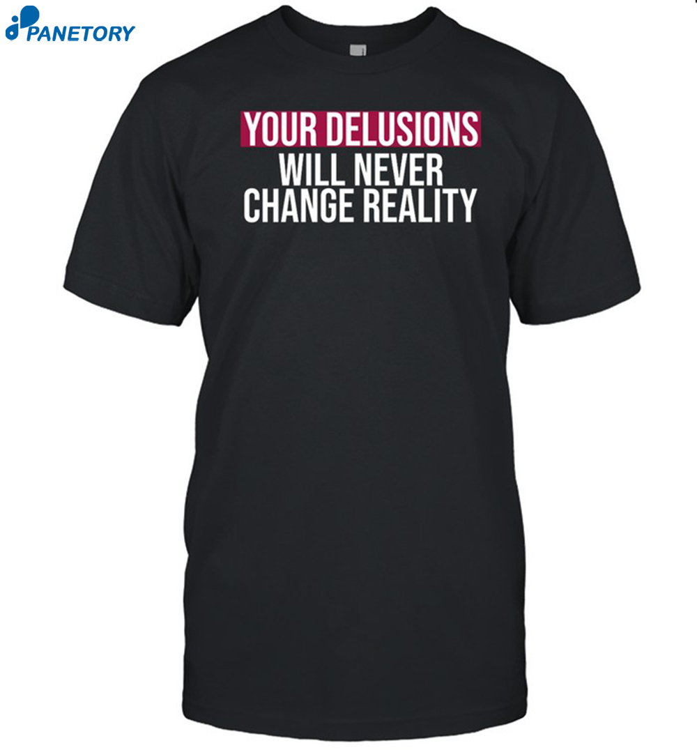 Your Delusions Will Never Change Reality Shirt 8 Your Delusions Will Never Change Reality Shirt