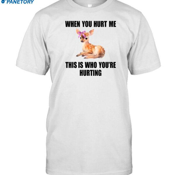 Deer When You Hurt Me This Is Who You're Hurting Shirt
