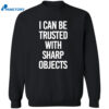 I Can Be Trusted With Sharp Objects Shirt 2