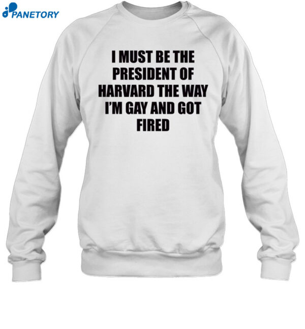 I Must Be The President Of Harvard The Way I'M Gay And Got Fired Shirt 1