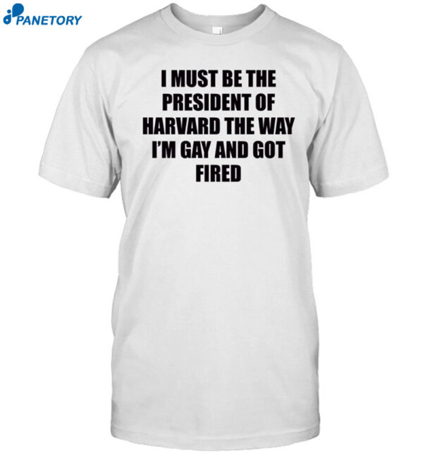I Must Be The President Of Harvard The Way I'M Gay And Got Fired Shirt