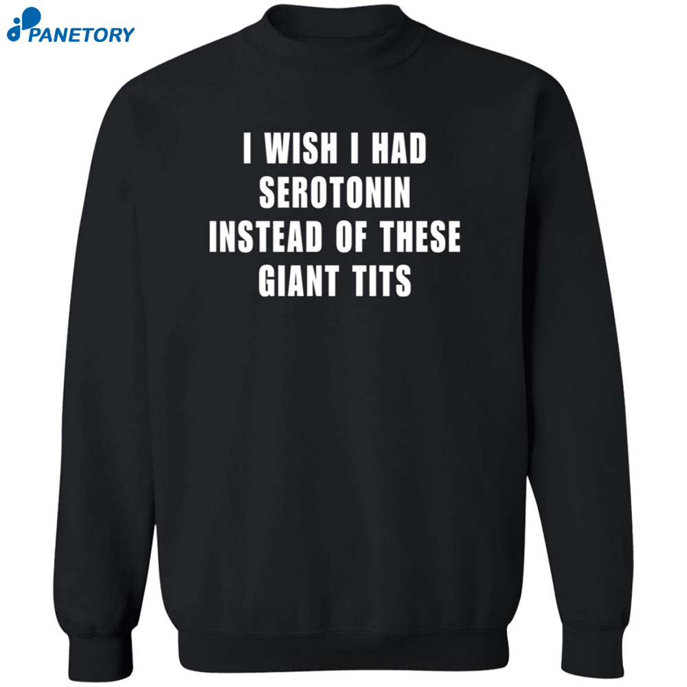 I Wish I Had Serotnin Instead Of These Giant Tits Shirt 6 I Wish I Had Serotnin Instead Of These Giant Tits Shirt 2
