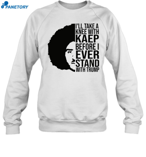 I'll Take A Knee With Kaep Before I Ever Stand With Trump Shirt