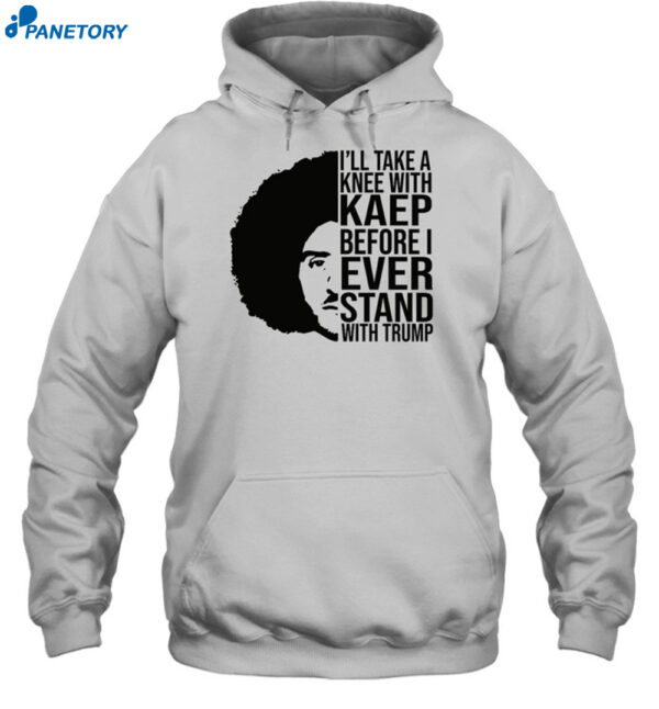 I'll Take A Knee With Kaep Before I Ever Stand With Trump Shirt