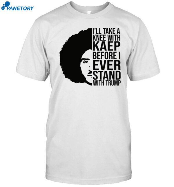 I'Ll Take A Knee With Kaep Before I Ever Stand With Trump Shirt