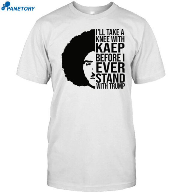 I'll Take A Knee With Kaep Before I Ever Stand With Trump Shirt