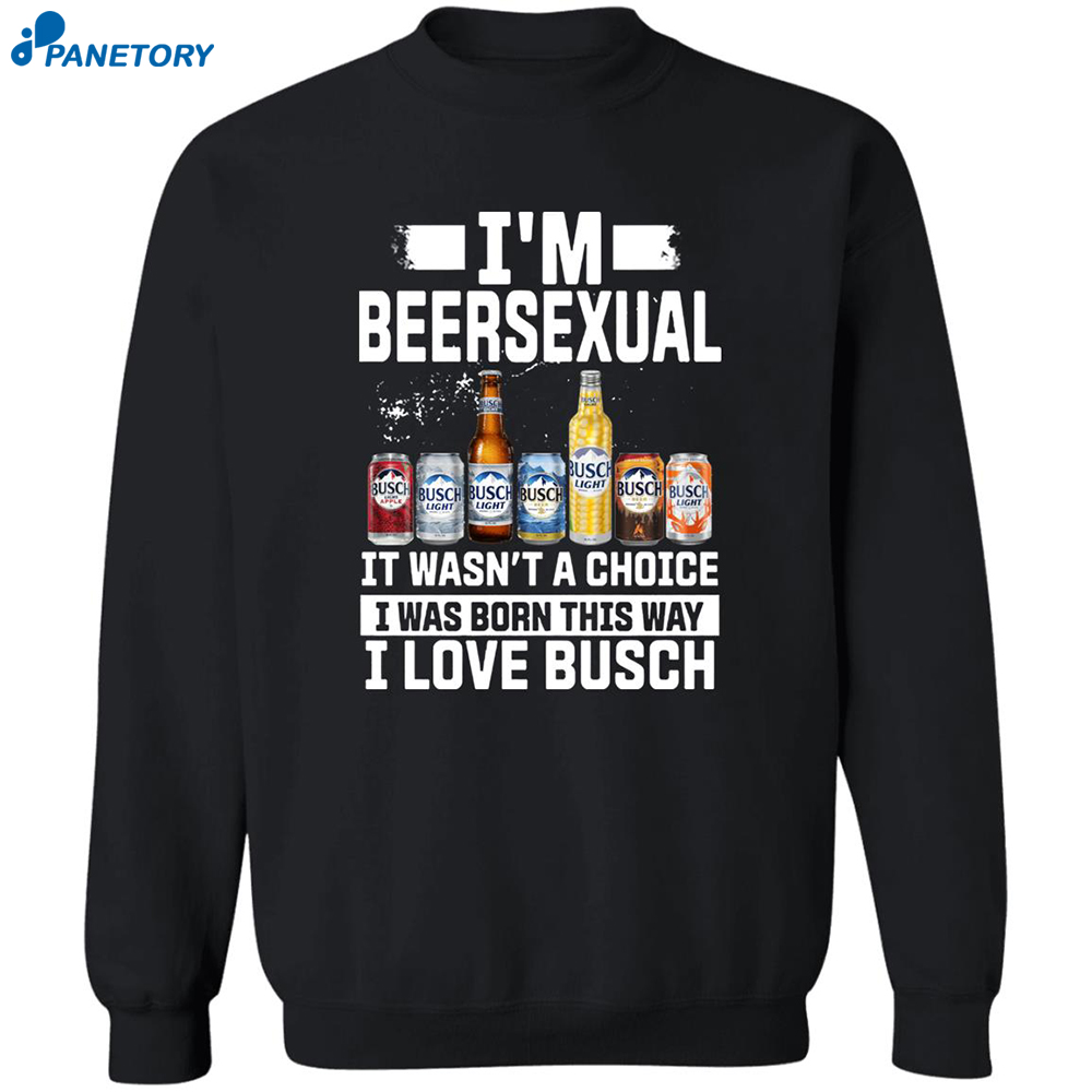 I'm Beersexual It's Wasn't A Choice I Was Born This Way I Love Busch Shirt 6 I’m Beersexual It’s Wasn’t A Choice I Was Born This Way I Love Busch Shirt 2