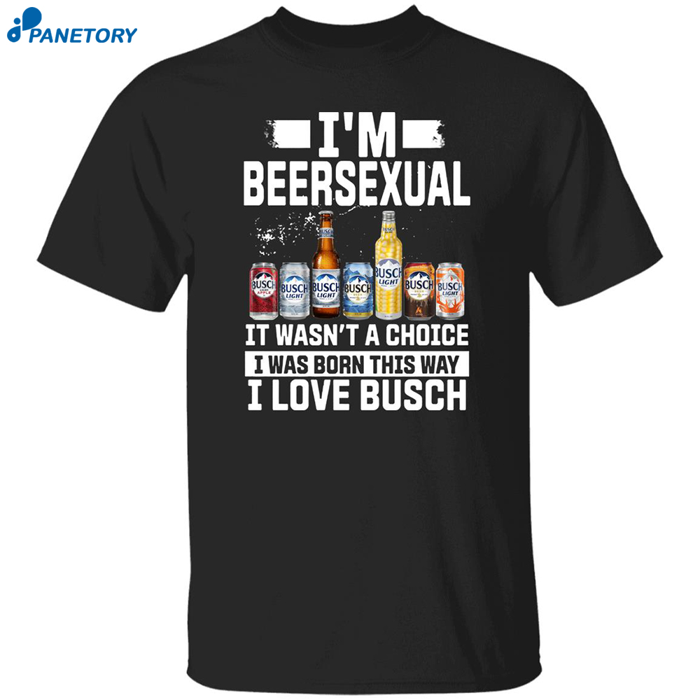 I'm Beersexual It's Wasn't A Choice I Was Born This Way I Love Busch Shirt 8 I’m Beersexual It’s Wasn’t A Choice I Was Born This Way I Love Busch Shirt