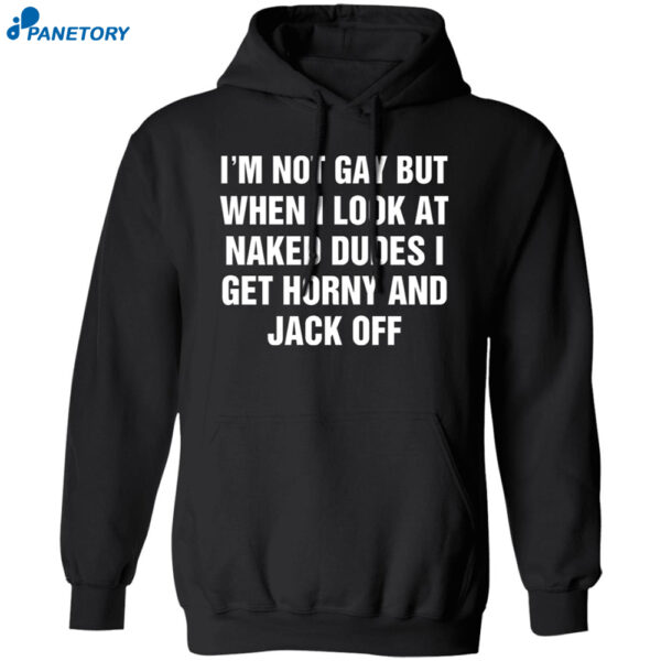I'm Not Gay But When I Look At Naked Dudes I Get Horny And Jack Off Shirt
