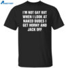 I’m Not Gay But When I Look At Naked Dudes I Get Horny And Jack Off Shirt