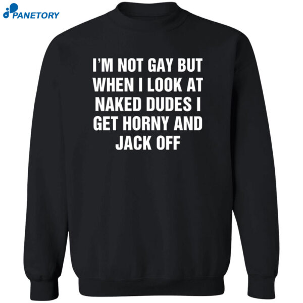 I'm Not Gay But When I Look At Naked Dudes I Get Horny And Jack Off Shirt