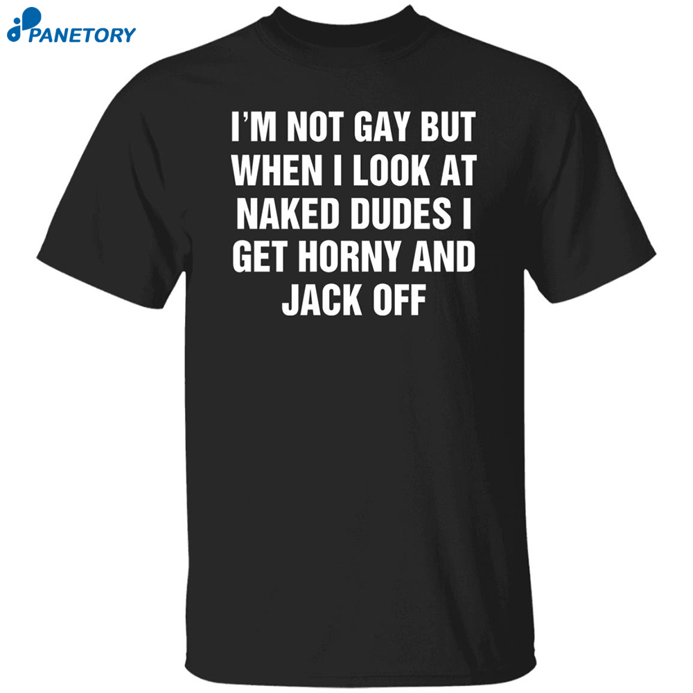 I'm Not Gay But When I Look At Naked Dudes I Get Horny And Jack Off Shirt 8 I’m Not Gay But When I Look At Naked Dudes I Get Horny And Jack Off Shirt