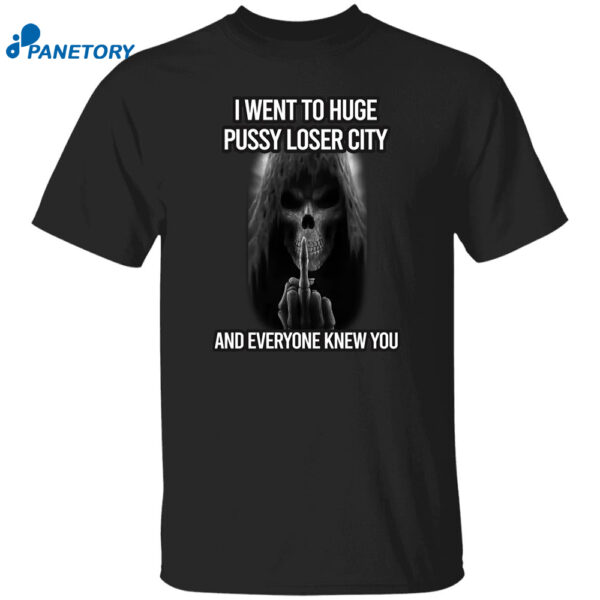 I Went To Huge Pussy Loser City And Everyone Knew You Shirt