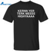 Kernn Yer Terk Meeee Highyaaaa Shirt