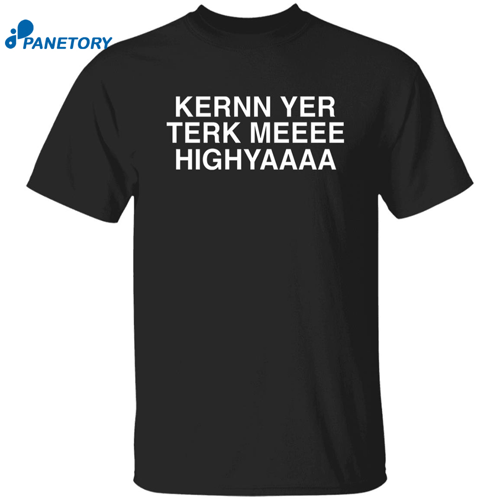 Kernn Yer Terk Meeee Highyaaaa Shirt 8 Kernn Yer Terk Meeee Highyaaaa Shirt