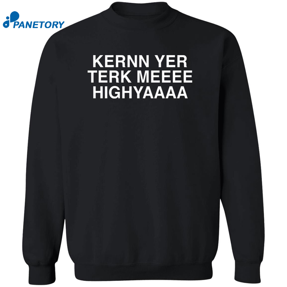 Kernn Yer Terk Meeee Highyaaaa Shirt 6 Kernn Yer Terk Meeee Highyaaaa Shirt 2