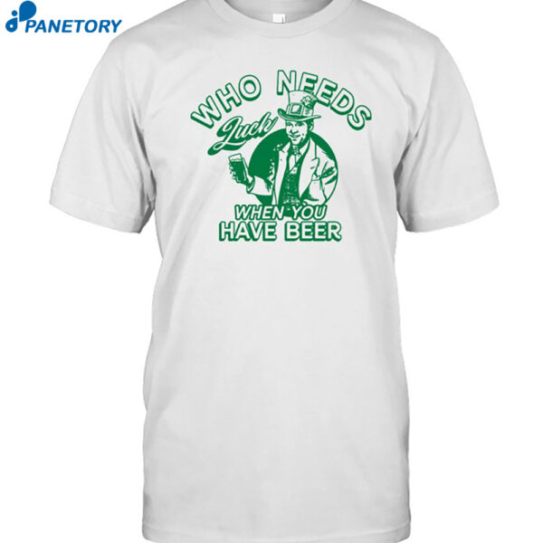 Who Needs Luck When You Have Beer Shirt