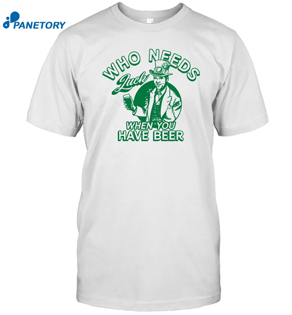 Who Needs Luck When You Have Beer Shirt 8 Who Needs Luck When You Have Beer Shirt