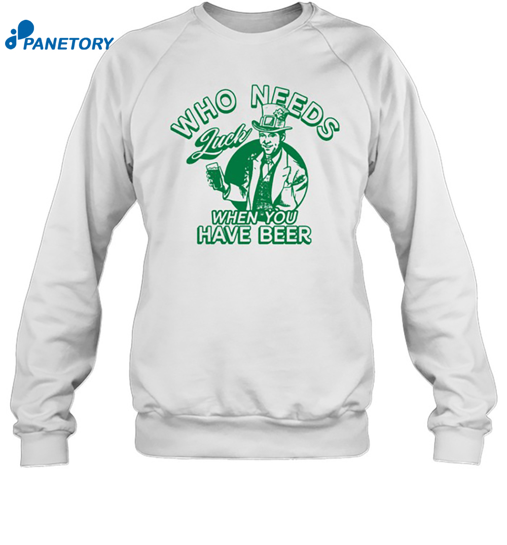 Who Needs Luck When You Have Beer Shirt 6 Who Needs Luck When You Have Beer Shirt 1