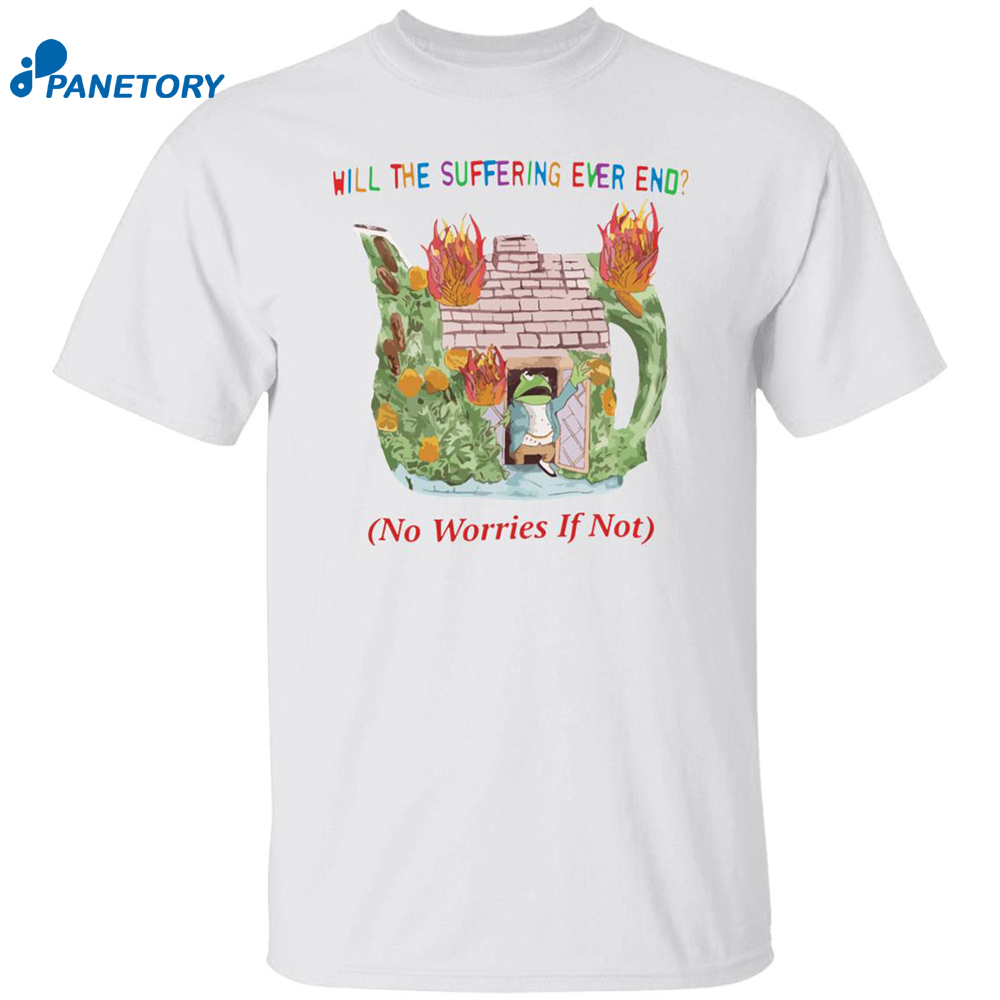 Will The Suffering Ever End No Worries If Not Shirt 8 Will The Suffering Ever End No Worries If Not Shirt