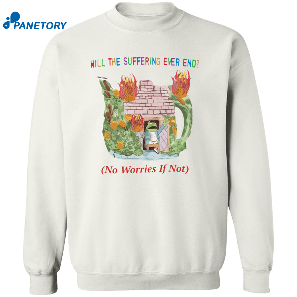 Will The Suffering Ever End No Worries If Not Shirt 6 Will The Suffering Ever End No Worries If Not Shirt 2