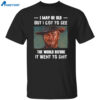 Clint Eastwood I May Be Old But I Got To See The World Before It Went To Shit Shirt