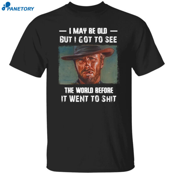 Clint Eastwood I May Be Old But I Got To See The World Before It Went To Shit Shirt