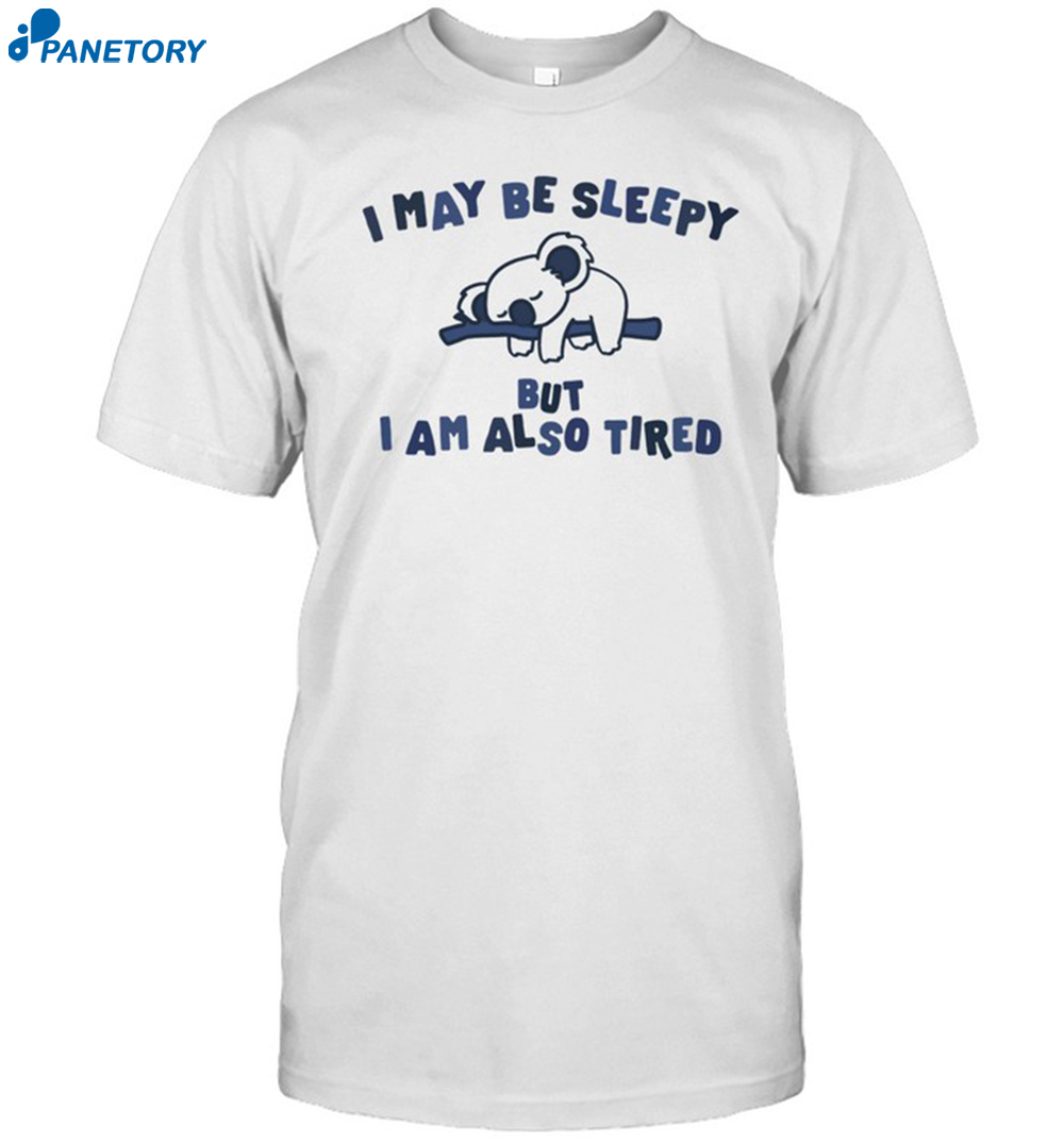 I May Be Sleepy But I Am Also Tired Shirt 8 I May Be Sleepy But I Am Also Tired Shirt
