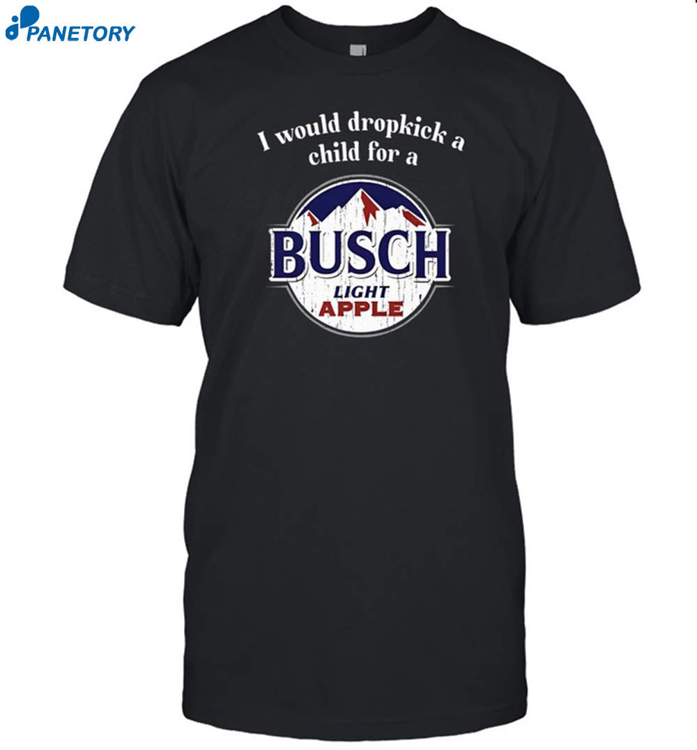 I Would Dropkick A Child For A Busch Apple Shirt 8 I Would Dropkick A Child For A Busch Apple Shirt