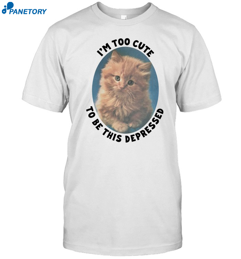 I'm Too Cute To Be This Depressed Shirt 8 I'm Too Cute To Be This Depressed Shirt