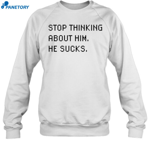 Stop Thinking About Him He Sucks Shirt 1