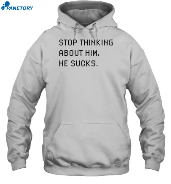 Stop Thinking About Him He Sucks Shirt 2