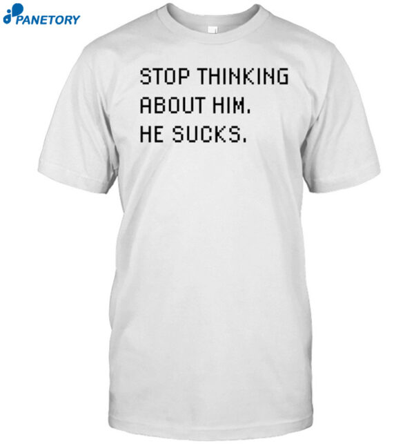 Stop Thinking About Him He Sucks Shirt