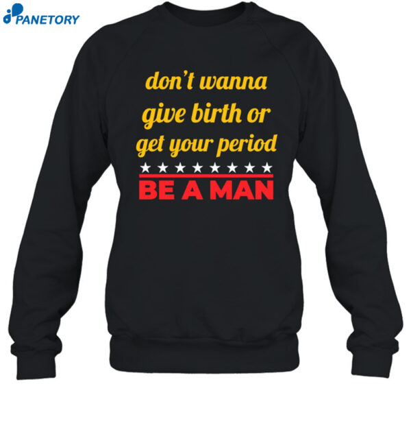Don't Wanna Give Birth Or Get Your Period Be A Man Shirt 1